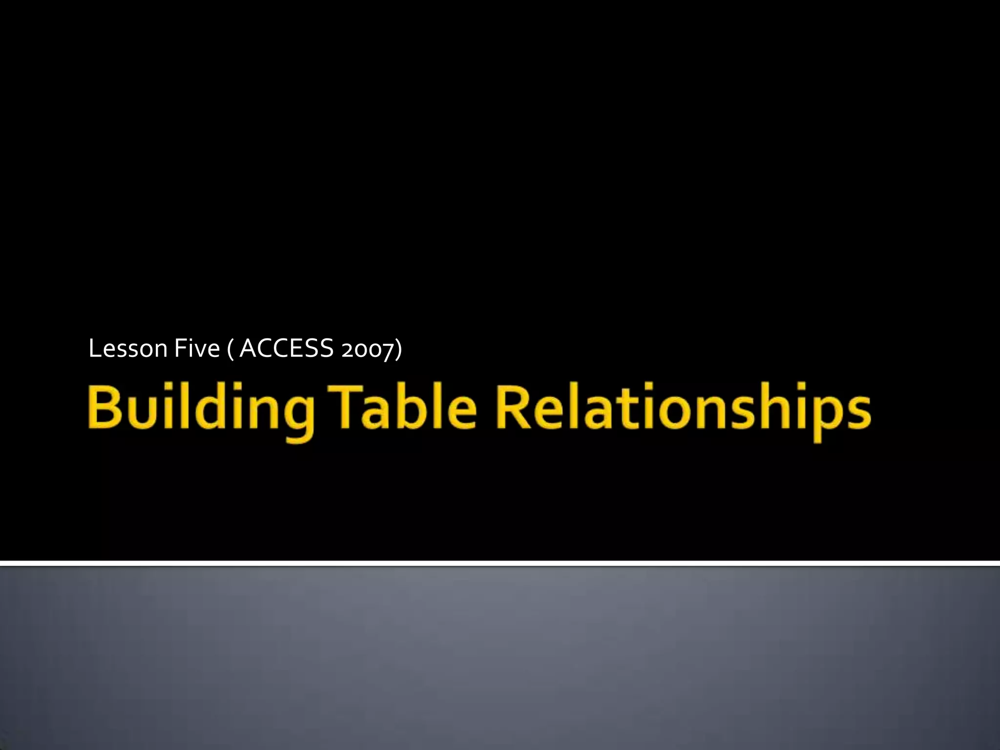 Building Table RelationshipsLesson Five ( ACCESS 2007)