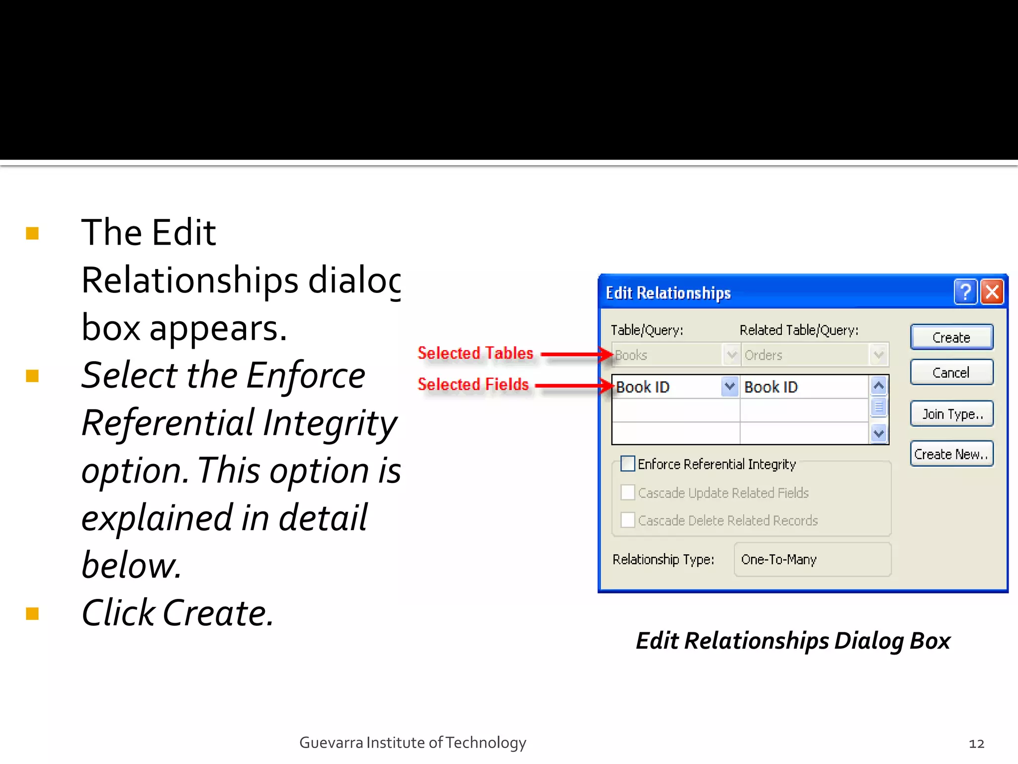 The Edit Relationships dialog box appears.Select the Enforce Referential Integrity option. This option is explained in detail below.Click Create.Edit Relationships Dialog Box12Guevarra Institute of Technology