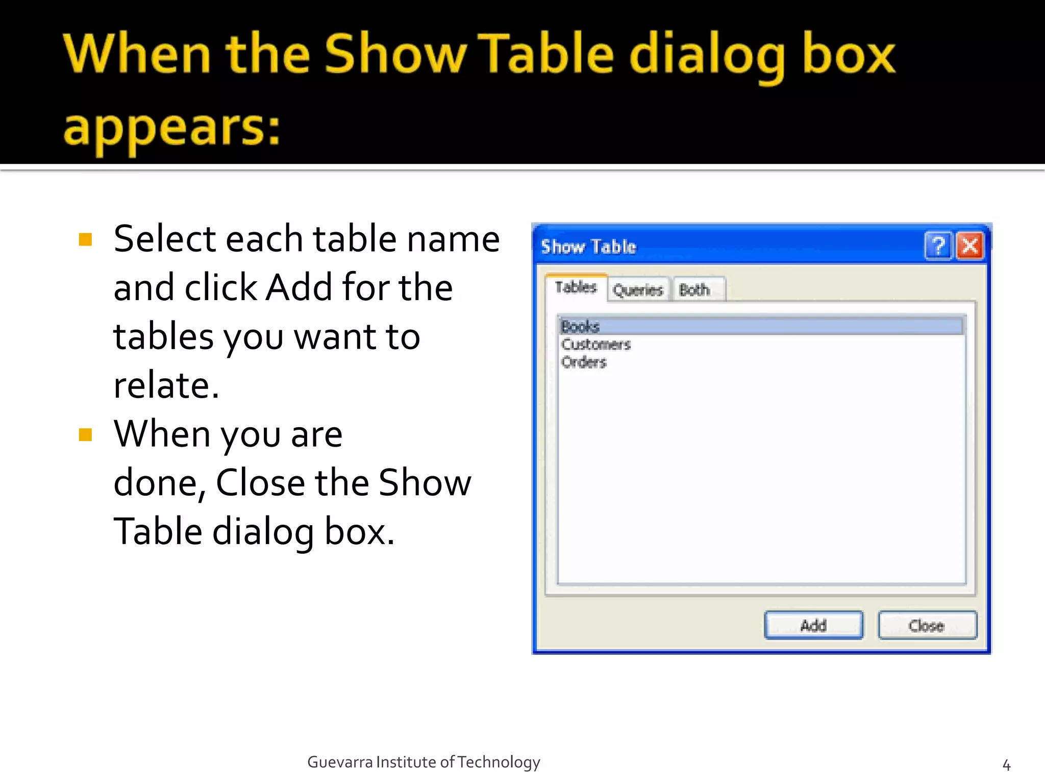 When the Show Table dialog box appears:Select each table name and click Add for the tables you want to relate.When you are done, Close the Show Table dialog box.4Guevarra Institute of Technology