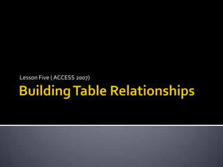Building Table Relationships Lesson Five ( ACCESS 2007) 
