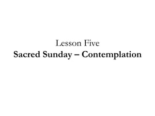 Lesson Five
Sacred Sunday – Contemplation
 