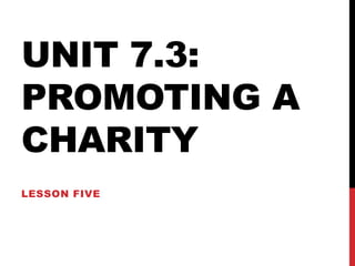 UNIT 7.3:
PROMOTING A
CHARITY
LESSON FIVE

 