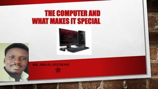 THE COMPUTER AND
WHAT MAKES IT SPECIAL
MR. ISRAEL ENUEKWE
 