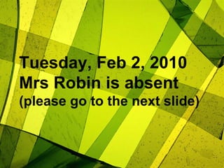 Tuesday, Feb 2, 2010Mrs Robin is absent(please go to the next slide) 