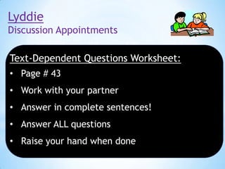 Lyddie
Discussion Appointments

Text-Dependent Questions Worksheet:
• Page # 43
• Work with your partner
• Answer in complete sentences!
• Answer ALL questions

• Raise your hand when done

 
