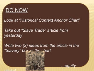 DO NOW
Look at “Historical Context Anchor Chart”
Take out “Slave Trade” article from
yesterday
Write two (2) ideas from the article in the
“Slavery” box of the chart

…equity

 