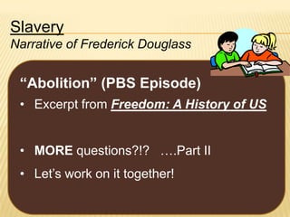 Slavery
Narrative of Frederick Douglass

“Abolition” (PBS Episode)
• Excerpt from Freedom: A History of US
• MORE questions?!? ….Part II

• Let’s work on it together!

 
