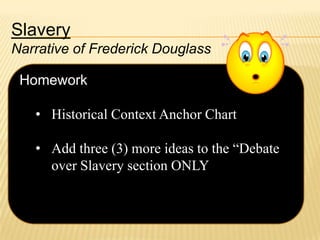 Slavery
Narrative of Frederick Douglass

Homework
• Historical Context Anchor Chart
• Add three (3) more ideas to the “Debate
over Slavery section ONLY

 