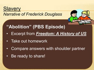 Slavery
Narrative of Frederick Douglass

“Abolition” (PBS Episode)
• Excerpt from Freedom: A History of US

• Take out homework
• Compare answers with shoulder partner

• Be ready to share!

 