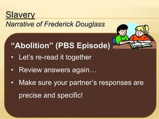 Slavery
Narrative of Frederick Douglass

“Abolition” (PBS Episode)
• Let’s re-read it together

• Review answers again…
• Make sure your partner’s responses are

precise and specific!

 