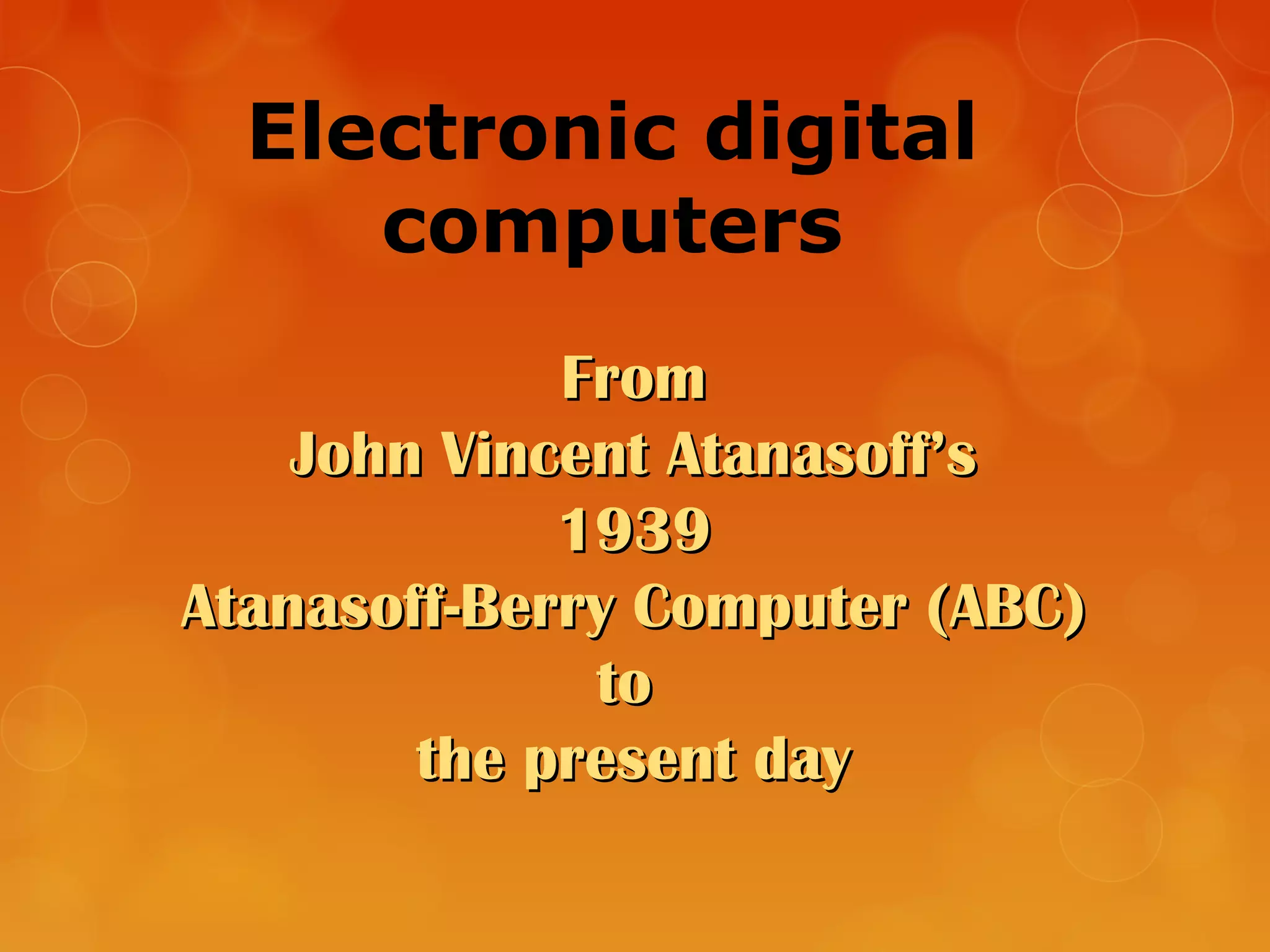 Electronic digital
computers
FromFrom
John Vincent Atanasoff’sJohn Vincent Atanasoff’s
19391939
Atanasoff-Berry Computer (ABC)Atanasoff-Berry Computer (ABC)
toto
the present daythe present day
 