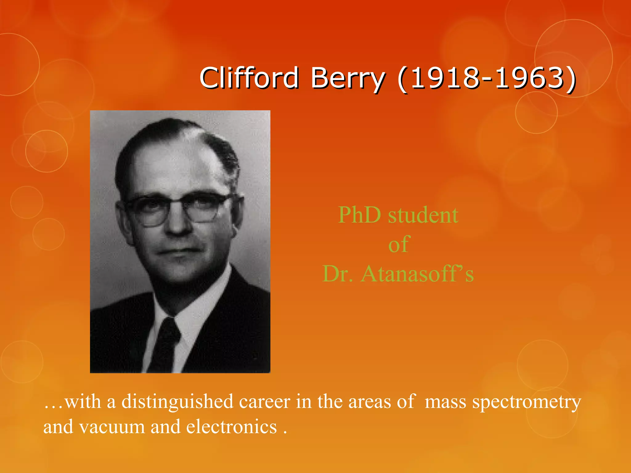 Clifford Berry (1918-1963)Clifford Berry (1918-1963)
PhD student
of
Dr. Atanasoff’s
…with a distinguished career in the areas of mass spectrometry
and vacuum and electronics .
 