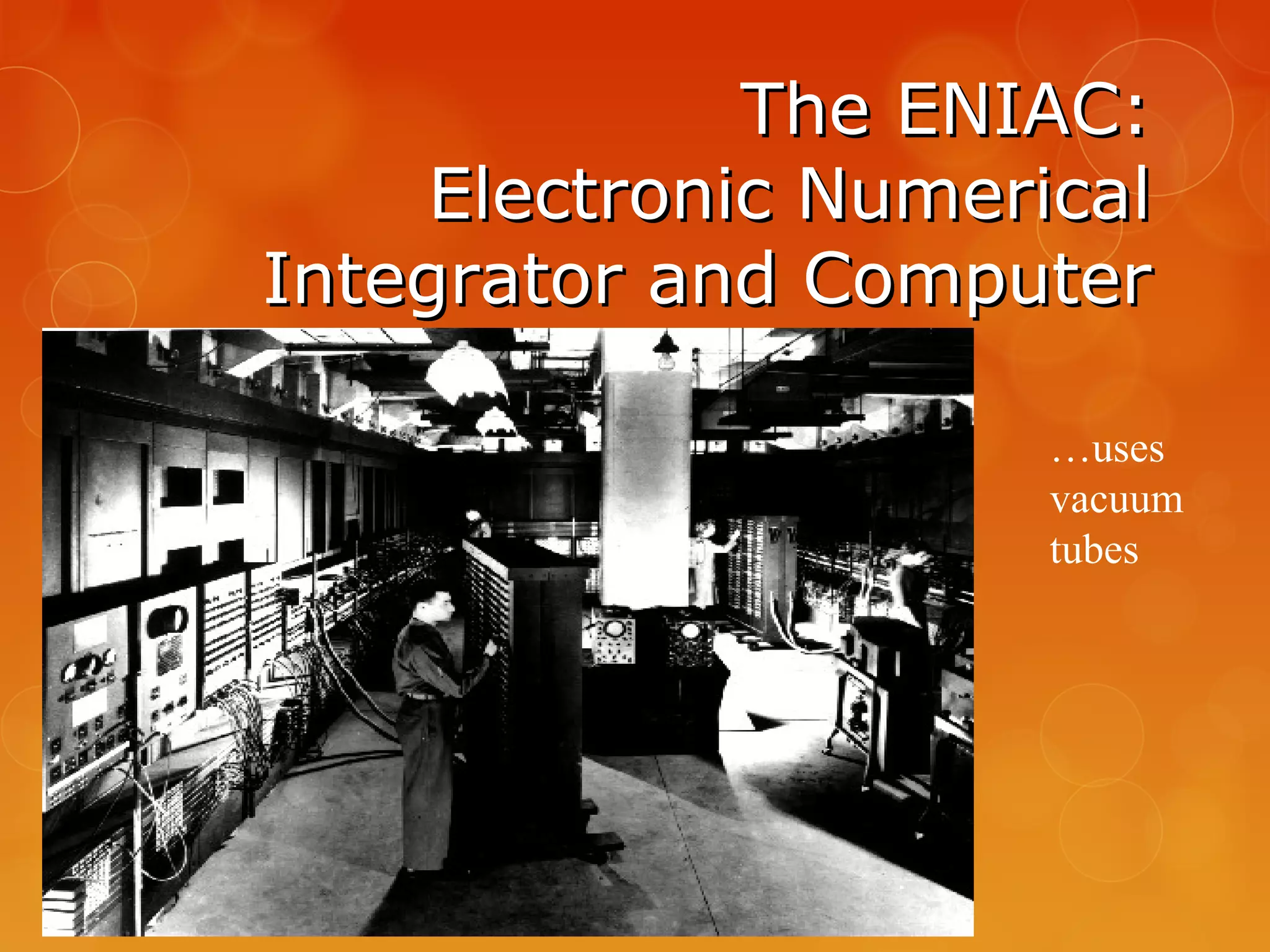 The ENIAC:The ENIAC:
Electronic NumericalElectronic Numerical
Integrator and ComputerIntegrator and Computer
…uses
vacuum
tubes
 