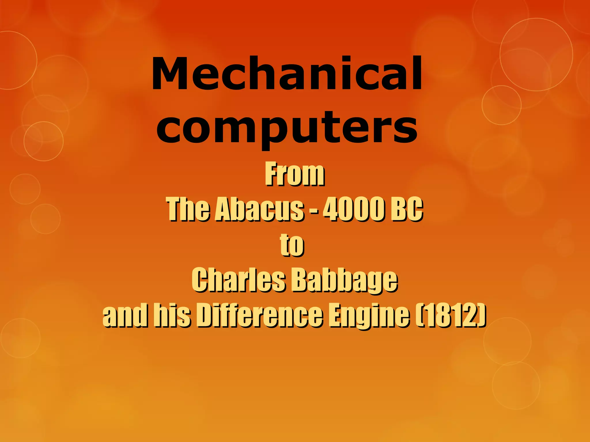 Mechanical
computers
FromFrom
The Abacus - 4000 BCThe Abacus - 4000 BC
toto
Charles BabbageCharles Babbage
and his Difference Engine (1812)and his Difference Engine (1812)
 