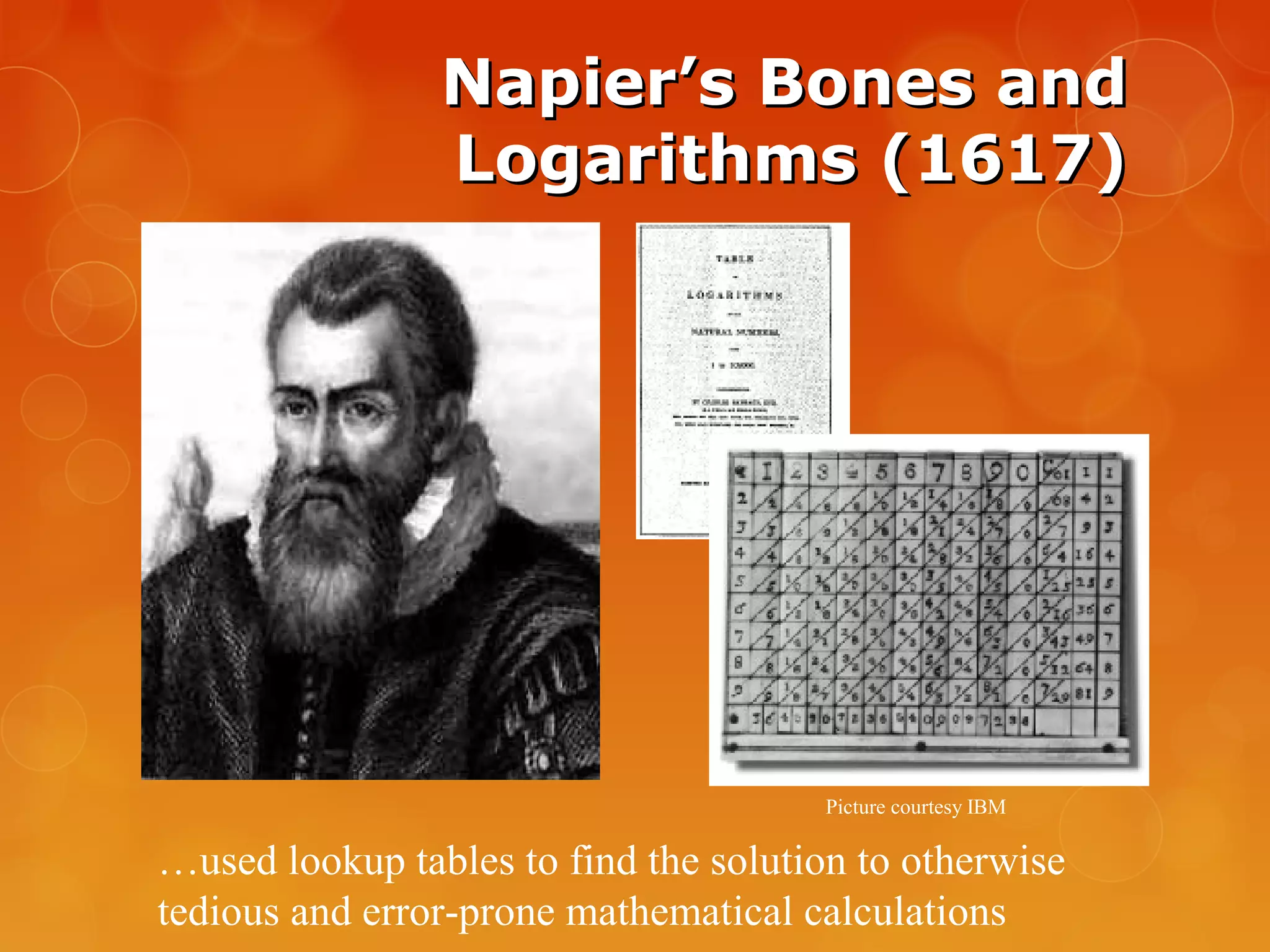 Napier’s Bones andNapier’s Bones and
Logarithms (1617)Logarithms (1617)
Picture courtesy IBM
…used lookup tables to find the solution to otherwise
tedious and error-prone mathematical calculations
 