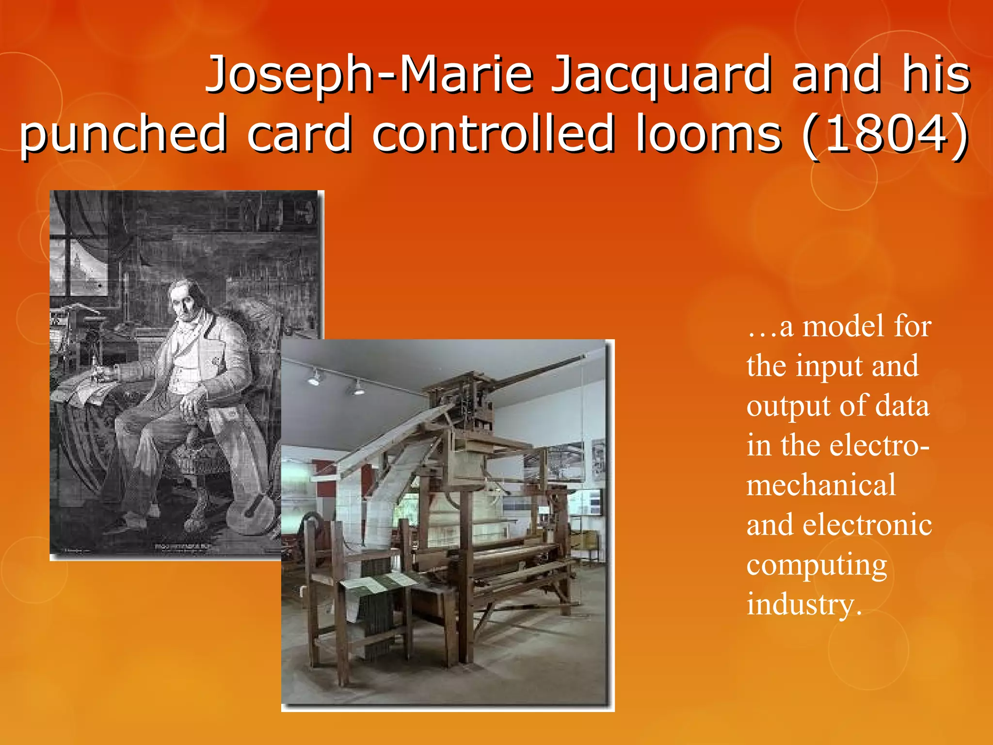 Joseph-Marie Jacquard and hisJoseph-Marie Jacquard and his
punched card controlled looms (1804)punched card controlled looms (1804)
…a model for
the input and
output of data
in the electro-
mechanical
and electronic
computing
industry.
 