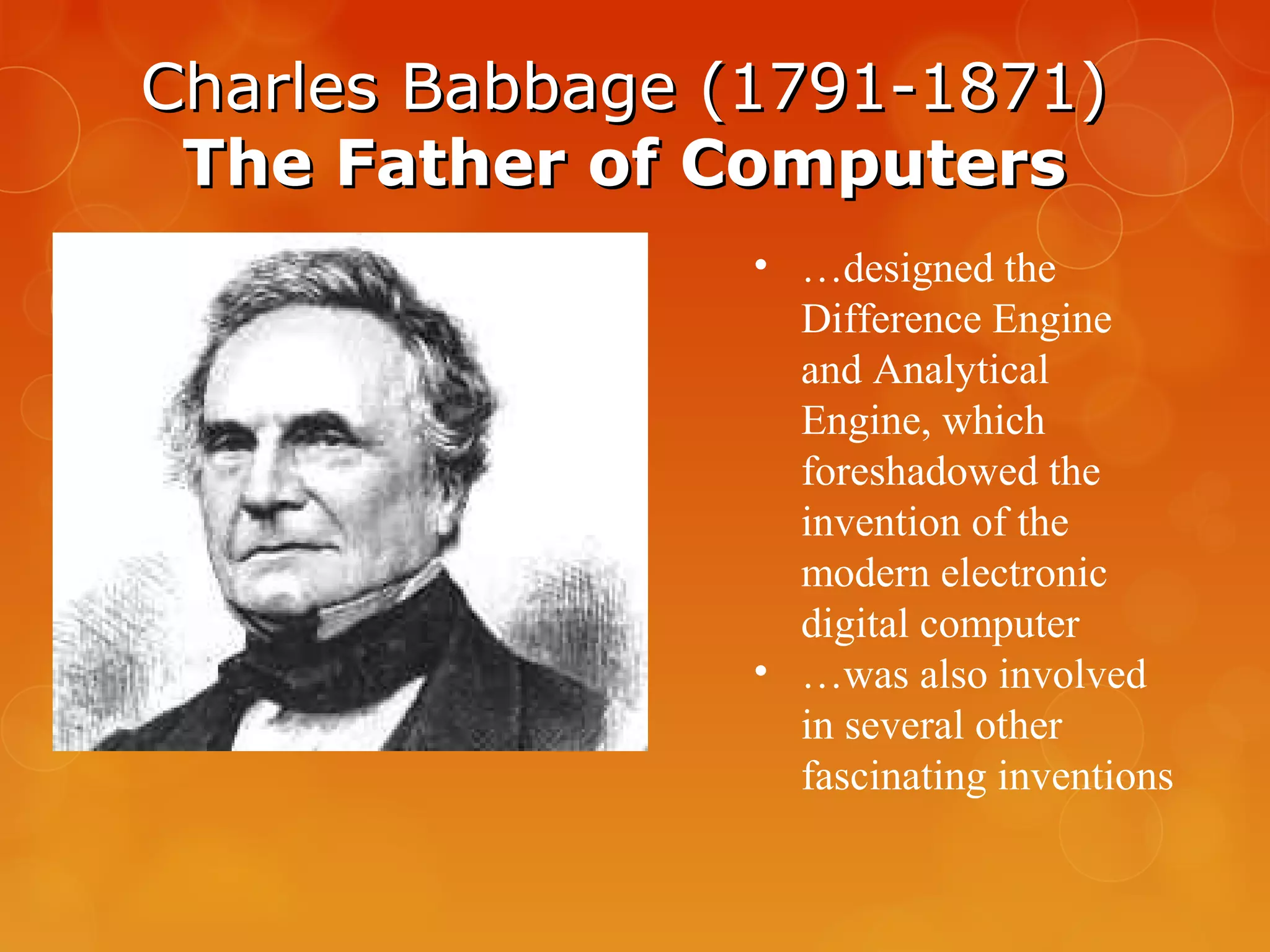 Charles Babbage (1791-1871)Charles Babbage (1791-1871)
The Father of ComputersThe Father of Computers
• …designed the
Difference Engine
and Analytical
Engine, which
foreshadowed the
invention of the
modern electronic
digital computer
• …was also involved
in several other
fascinating inventions
 