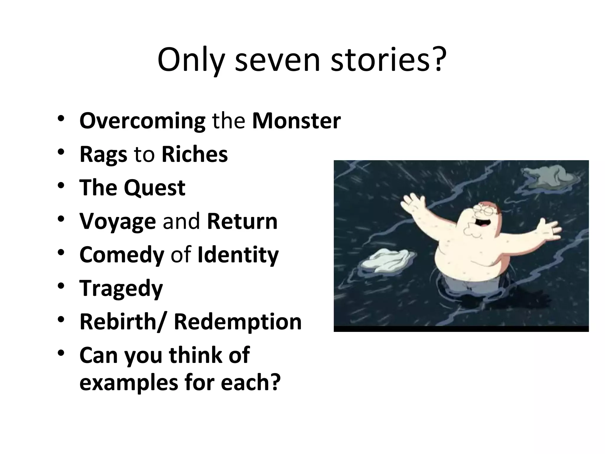Only seven stories?
• Overcoming the Monster
• Rags to Riches
• The Quest
• Voyage and Return
• Comedy of Identity
• Tragedy
• Rebirth/ Redemption
• Can you think of
examples for each?
 