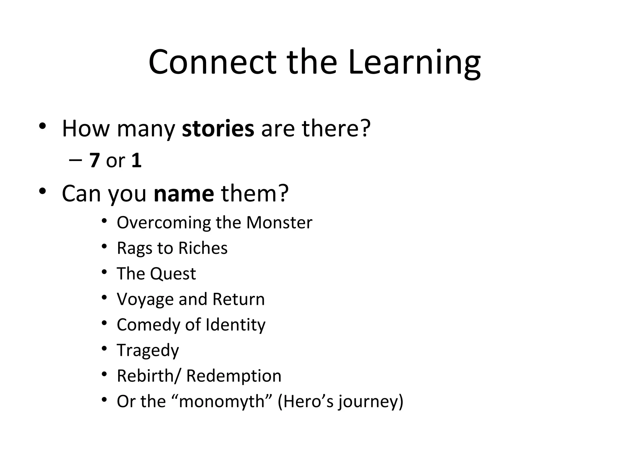 Connect the Learning
• How many stories are there?
– 7 or 1
• Can you name them?
• Overcoming the Monster
• Rags to Riches
• The Quest
• Voyage and Return
• Comedy of Identity
• Tragedy
• Rebirth/ Redemption
• Or the “monomyth” (Hero’s journey)
 