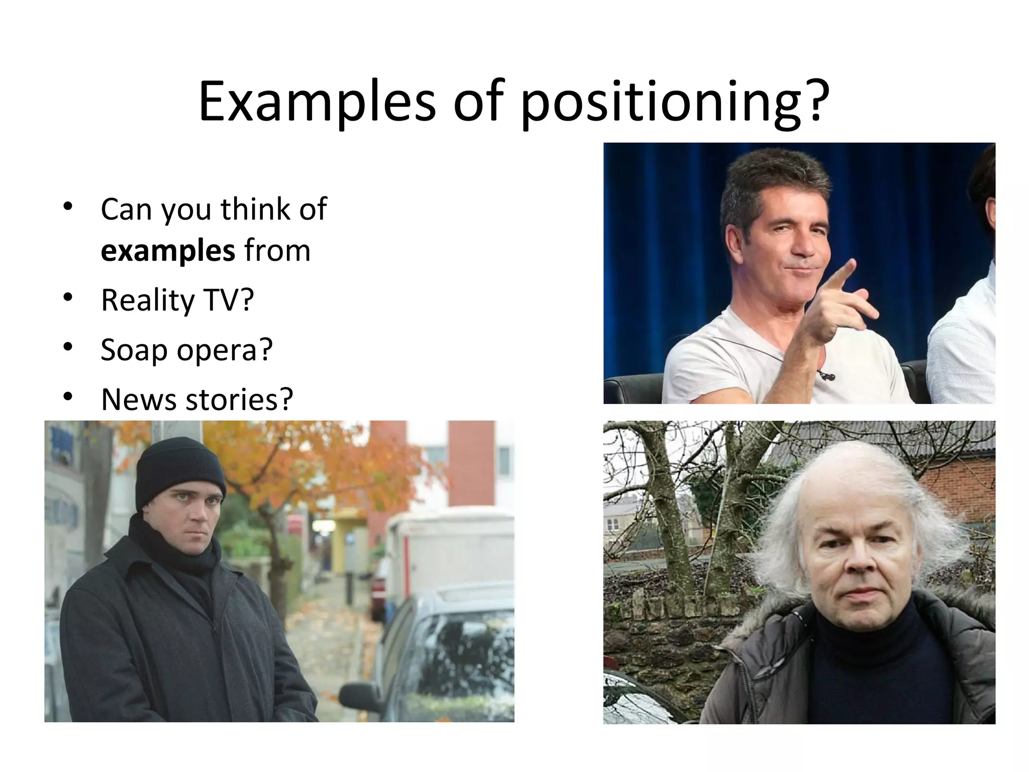 Examples of positioning?
• Can you think of
examples from
• Reality TV?
• Soap opera?
• News stories?
 
