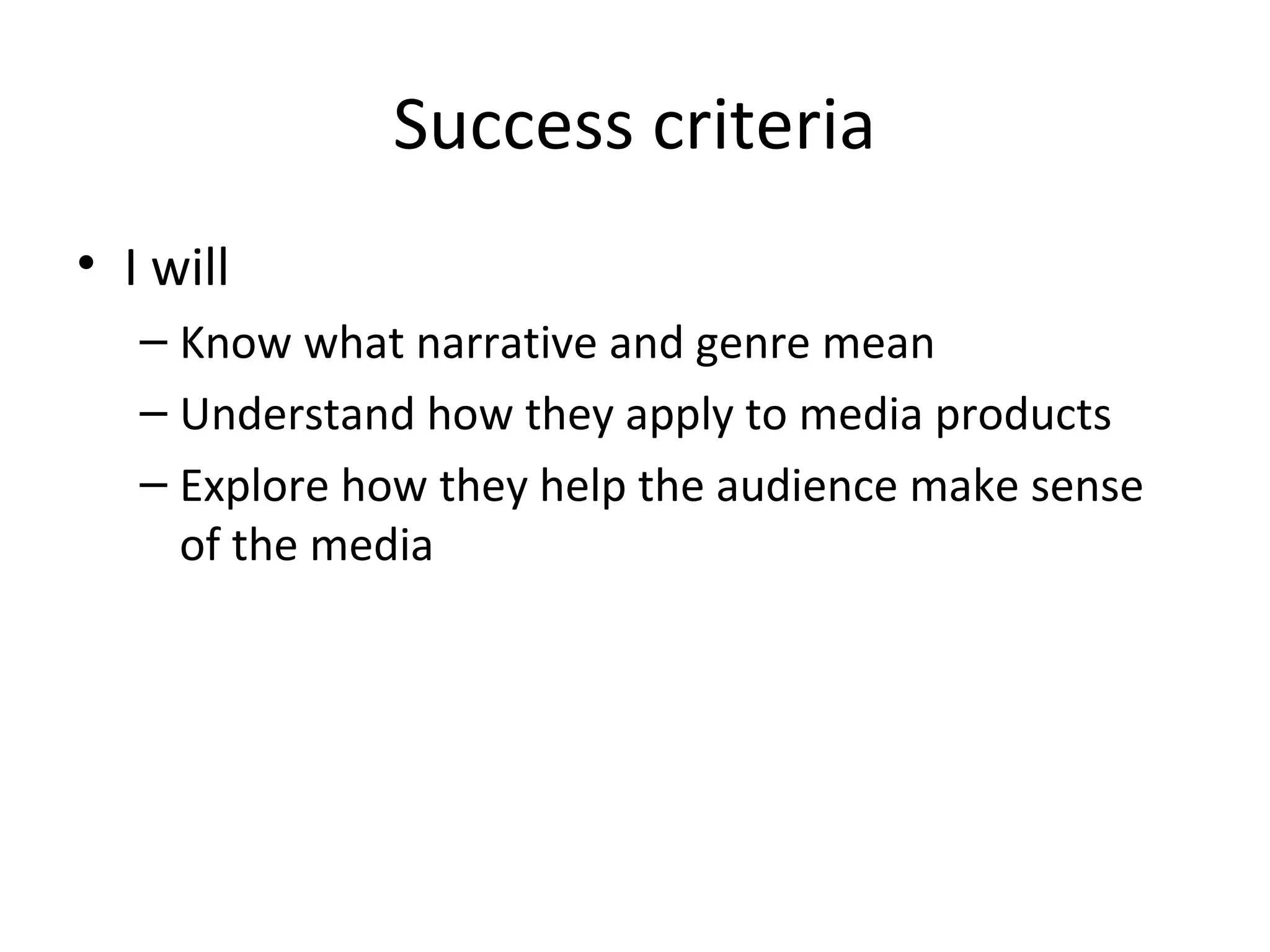 Success criteria
• I will
– Know what narrative and genre mean
– Understand how they apply to media products
– Explore how they help the audience make sense
of the media
 