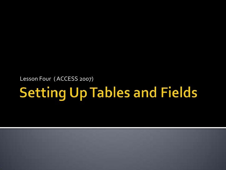 Setting Up Tables and Fields<br />Lesson Four  ( ACCESS 2007)<br />