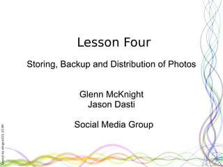 Lesson Four Storing, Backup and Distribution of Photos Glenn McKnight Jason Dasti Social Media Group 