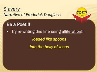 Slavery
Narrative of Frederick Douglass

Be a Poet!!!
• Try re-writing this line using alliteration!!
loaded like spoons
into the belly of Jesus

 