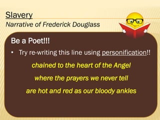 Slavery
Narrative of Frederick Douglass

Be a Poet!!!
• Try re-writing this line using personification!!
chained to the heart of the Angel
where the prayers we never tell

are hot and red as our bloody ankles

 