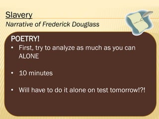 Slavery
Narrative of Frederick Douglass

POETRY!
• First, try to analyze as much as you can
ALONE
• 10 minutes
• Will have to do it alone on test tomorrow!?!

 