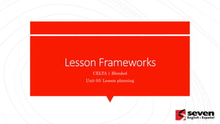 Lesson Frameworks
CELTA | Blended
Unit 03: Lesson planning
 