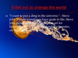    "I want to put a ding in the universe." - Steve
    Jobs "People sometimes have goals in life. Steve
    Jobs exceeded every goal he ever set for
    himself." - Steve Wozniak, Apple co-founder,
    on Steve Jobs
 