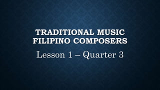 TRADITIONAL MUSIC
FILIPINO COMPOSERS
Lesson 1 – Quarter 3
 