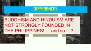 DIFFERENCES
BUDDHISM AND HINDUISM ARE
NOT STRONGLY FOUNDED IN
THE PHILIPPINES! ….and so….?