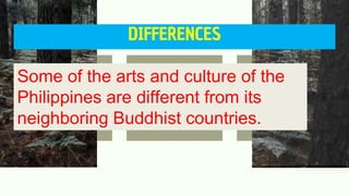 DIFFERENCES
Some of the arts and culture of the
Philippines are different from its
neighboring Buddhist countries.