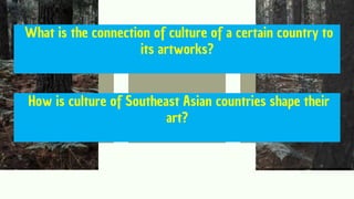 What is the connection of culture of a certain country to
its artworks?
How is culture of Southeast Asian countries shape their
art?