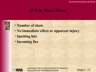 NATIONAL RIFLE ASSOCIATION OF AMERICA
EDUCATION & TRAINING DIVISION Slide I -13
Personal Protection In the Home
If You Must Shoot
• Number of shots
• No immediate effect or apparent injury
• Spotting hits
• Incoming fire
 
