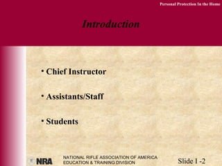 NATIONAL RIFLE ASSOCIATION OF AMERICA
EDUCATION & TRAINING DIVISION Slide I -2
Personal Protection In the Home
Introduction
• Chief Instructor
• Assistants/Staff
• Students
 