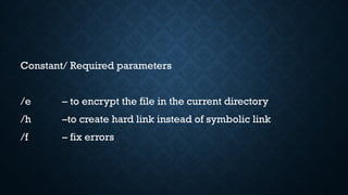 Constant/ Required parameters
/e – to encrypt the file in the current directory
/h –to create hard link instead of symbolic link
/f – fix errors
 