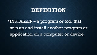 DEFINITION
•INSTALLER – a program or tool that
sets up and install another program or
application on a computer or device
 