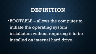 DEFINITION
•BOOTABLE – allows the computer to
initiate the operating system
installation without requiring it to be
installed on internal hard drive.
 
