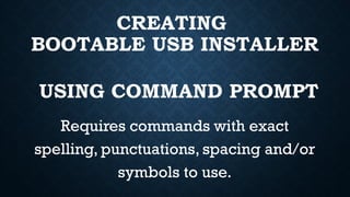 USING COMMAND PROMPT
CREATING
BOOTABLE USB INSTALLER
Requires commands with exact
spelling, punctuations, spacing and/or
symbols to use.
 