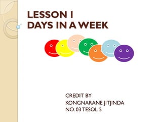 LESSON I
DAYS IN A WEEK




      CREDIT BY
      KONGNARANE JITJINDA
      NO. 03 TESOL 5
 