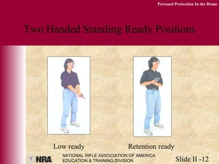 NATIONAL RIFLE ASSOCIATION OF AMERICA
EDUCATION & TRAINING DIVISION Slide II -12
Personal Protection In the Home
Two Handed Standing Ready Positions
Low ready Retention ready
 
