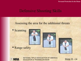 NATIONAL RIFLE ASSOCIATION OF AMERICA
EDUCATION & TRAINING DIVISION Slide II -14
Personal Protection In the Home
Defensive Shooting Skills
Assessing the area for the additional threats
 Scanning
 Range safety
 