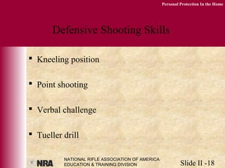 NATIONAL RIFLE ASSOCIATION OF AMERICA
EDUCATION & TRAINING DIVISION Slide II -18
Personal Protection In the Home
Defensive Shooting Skills
 Kneeling position
 Point shooting
 Verbal challenge
 Tueller drill
 