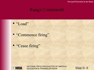 NATIONAL RIFLE ASSOCIATION OF AMERICA
EDUCATION & TRAINING DIVISION Slide II -8
Personal Protection In the Home
Range Commands
 “Load”
 “Commence firing”
 “Cease firing”
 