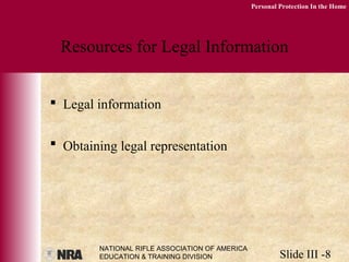 NATIONAL RIFLE ASSOCIATION OF AMERICA
EDUCATION & TRAINING DIVISION Slide III -8
Personal Protection In the Home
Resources for Legal Information
 Legal information
 Obtaining legal representation
 