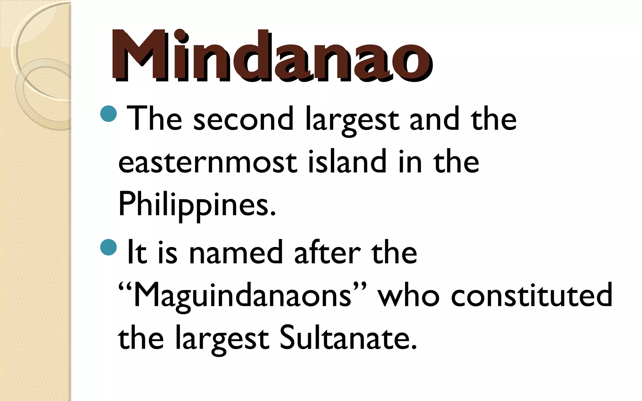 MindanaoMindanao
The second largest and the
easternmost island in the
Philippines.
It is named after the
“Maguindanaons” who constituted
the largest Sultanate.
 