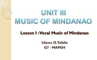 Lesson I :Vocal Music of MindanaoLesson I :Vocal Music of Mindanao
Ulyses O.Tafalla
G7 - MAPEH
 